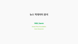 뉴스 빅데이터 분석
PARK,Daemin
Korea Press Foundation
Senior Researcher
 