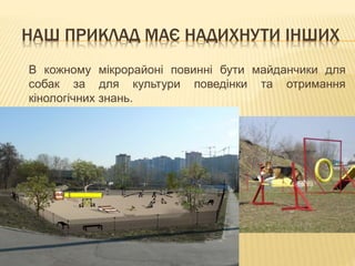 НАШ ПРИКЛАД МАЄ НАДИХНУТИ ІНШИХ
В кожному мікрорайоні повинні бути майданчики для
собак за для культури поведінки та отримання
кінологічних знань.
 