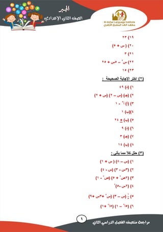 19)23
24+ ‫س‬ ( )5)
21)3
22‫س‬ )2
–5+ ‫س‬25
23)15
(2)‫الصحيحة‬ ‫اإلجابة‬ ‫اختر‬:
1)‫(د‬ )49
2‫(س‬ )‫(جـ‬ )–2+ ‫(س‬ )2)
3‫أ‬ )‫(أ‬ )3
-1
4)‫)(ب‬1
5)‫(ب‬ )+24
6)‫(د‬ )9
7)‫(جـ‬ )3
,)‫(ب‬ )14
(3)‫يأتي‬ ‫هوا‬ ً‫ال‬‫ك‬ ‫حلل‬:
1‫(س‬ )–,+ ‫س‬ ( )1)
2( )3‫س‬-3‫(س‬ )-4)
3( )2‫ص‬2
+5‫(ص‬ )2
-1)
4( )2‫س‬-5)2
5)
1
3
‫(س‬–3‫(س‬ )2
+3+ ‫س‬9)
6)(5‫أ‬2
–1( )5‫أ‬2
+1)
 