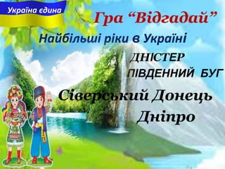 Найбільші ріки в Україні
ПІВДЕННИЙ БУГ
ДНІСТЕР
Гра “Відгадай”
Україна єдина
Дніпро
Сіверський Донець
 