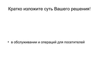 !Кратко изложите суть Вашего решения
• в обслуживании и операций для посетителей
 