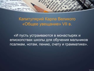 Капитулярий Карла Великого
«Общее увещание» VII в.
«И пусть устраиваются в монастырях и
епископствах школы для обучения мальчиков
псалмам, нотам, пению, счету и грамматике».
 