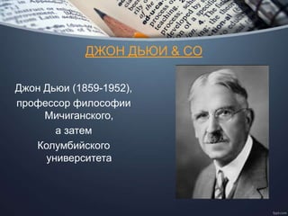 ДЖОН ДЬЮИ & CO
Джон Дьюи (1859-1952),
профессор философии
Мичиганского,
а затем
Колумбийского
университета
 