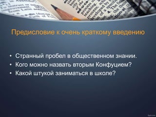 Предисловие к очень краткому введению
• Странный пробел в общественном знании.
• Кого можно назвать вторым Конфуцием?
• Какой штукой заниматься в школе?
 