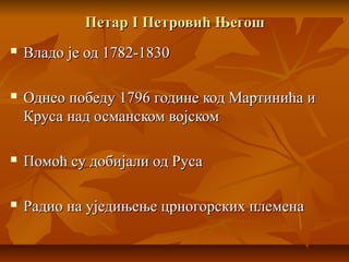 ПетарПетар II Петровић ЊегошПетровић Његош
 Владо је од 1782-1830Владо је од 1782-1830
 Однео победу 1796 године код Мартинића иОднео победу 1796 године код Мартинића и
Круса над османском војскомКруса над османском војском
 Помоћ су добијали од РусаПомоћ су добијали од Руса
 Радио на уједињење црногорских племенаРадио на уједињење црногорских племена
 