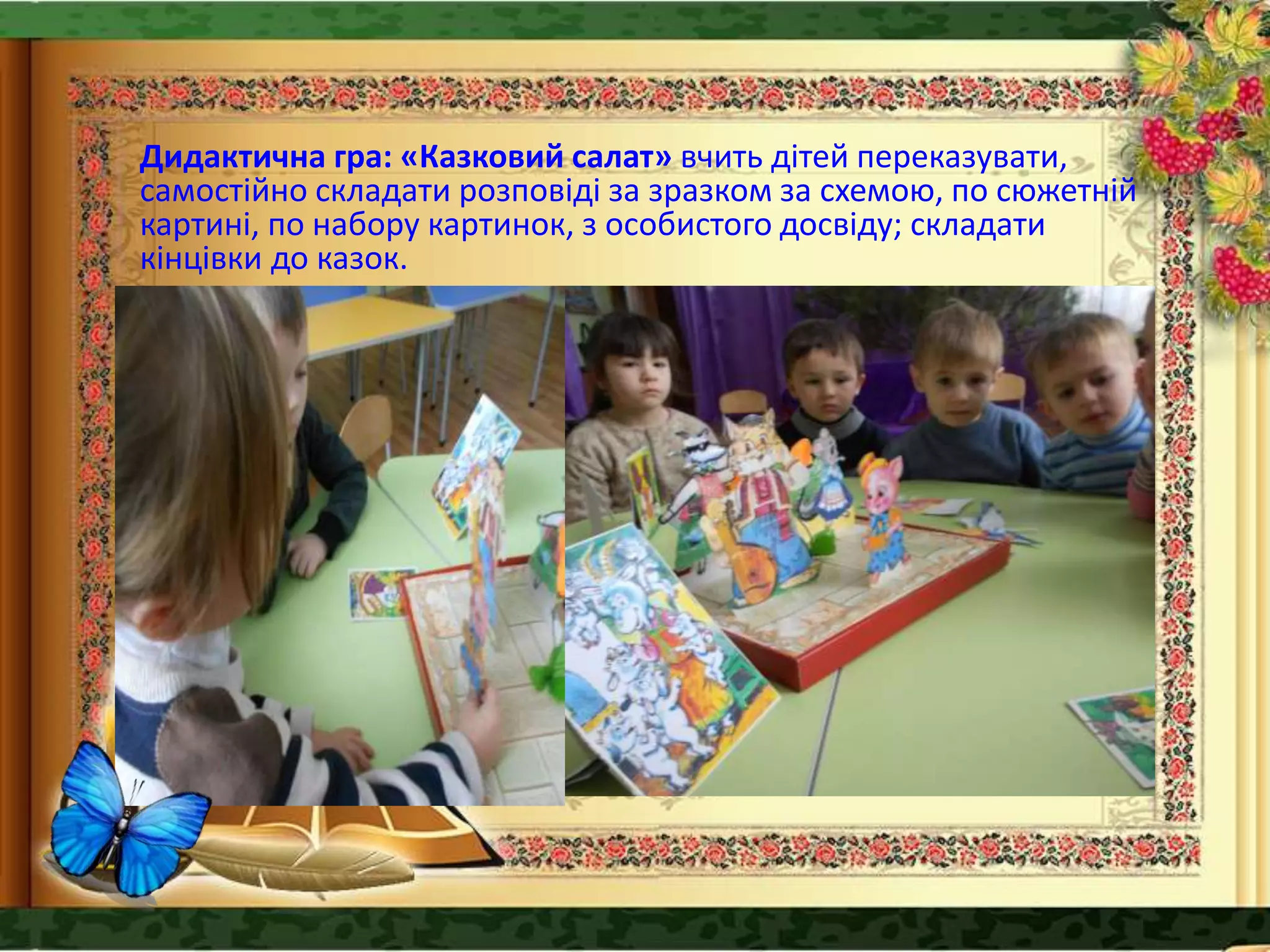 Дидактична гра: «Казковий салат» вчить дітей переказувати,
самостійно складати розповіді за зразком за схемою, по сюжетній
картині, по набору картинок, з особистого досвіду; складати
кінцівки до казок.
 