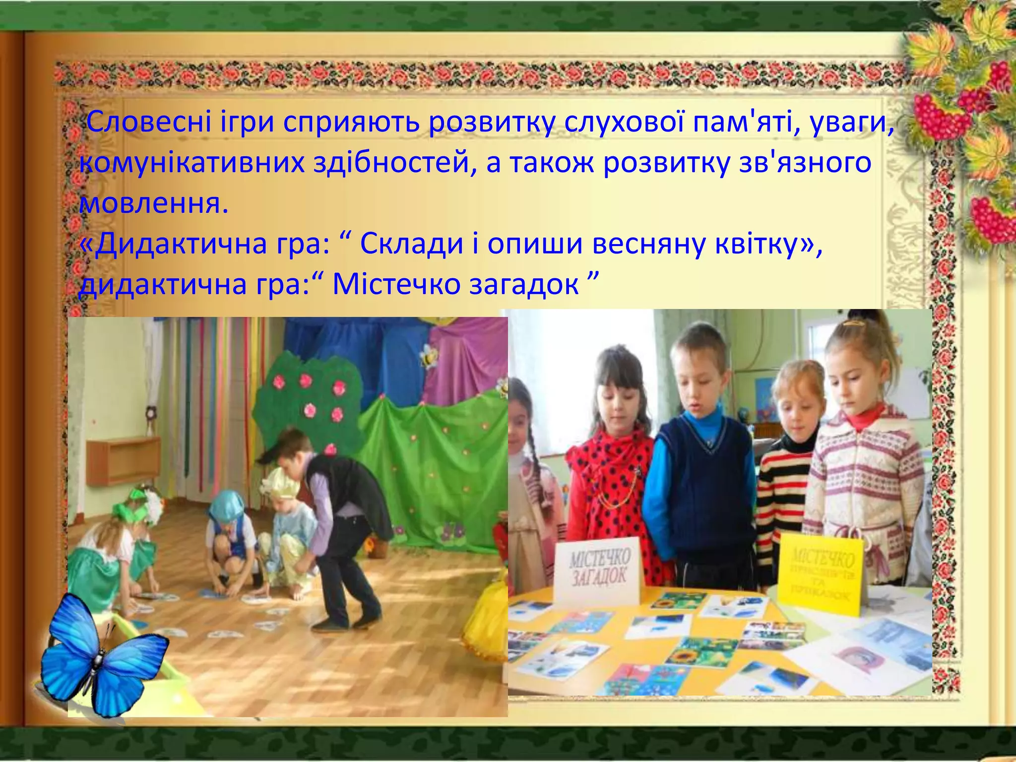Словесні ігри сприяють розвитку слухової пам'яті, уваги,
комунікативних здібностей, а також розвитку зв'язного
мовлення.
«Дидактична гра: “ Склади і опиши весняну квітку»,
дидактична гра:“ Містечко загадок ”
 