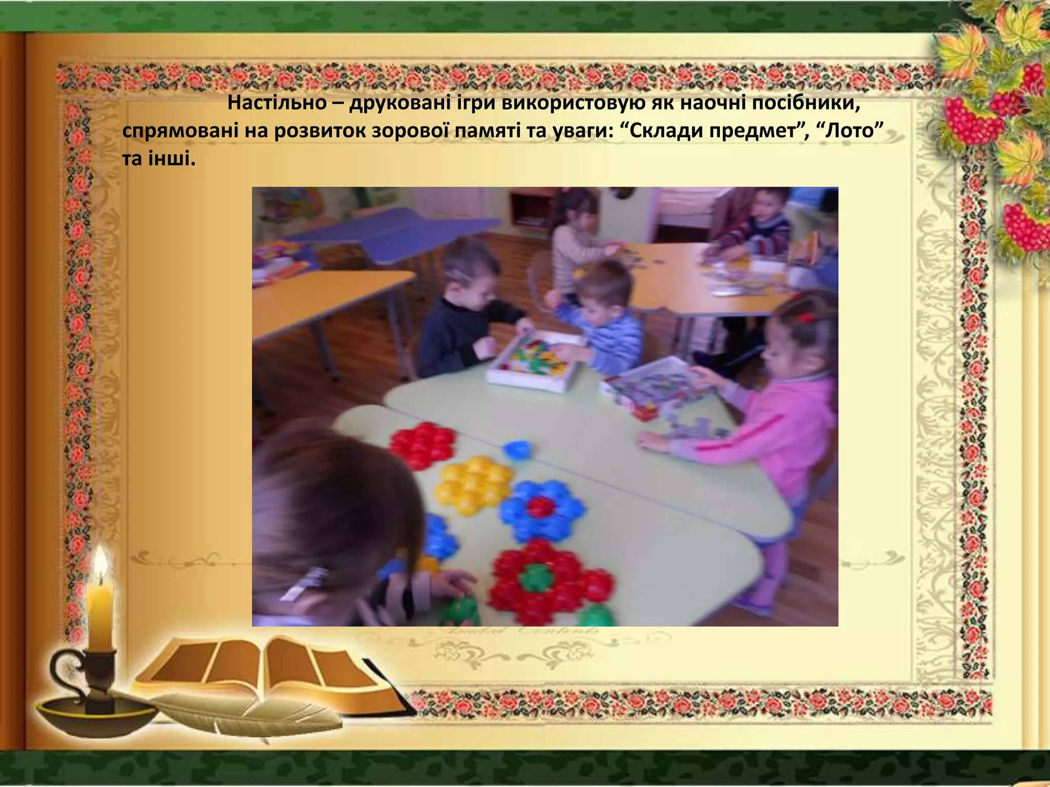 Настільно – друковані ігри використовую як наочні посібники,
спрямовані на розвиток зорової памяті та уваги: “Склади предмет”, “Лото”
та інші.
 