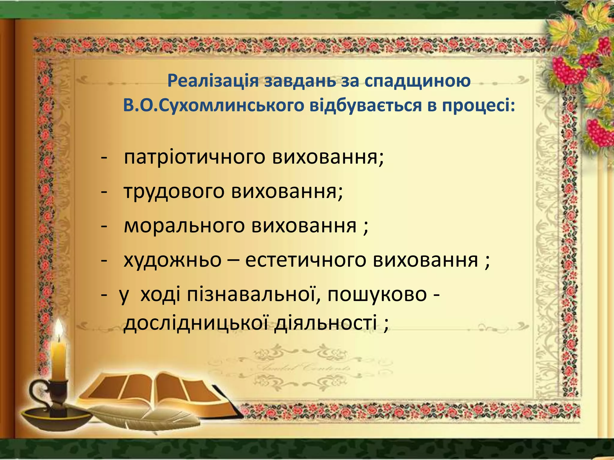 Реалізація завдань за спадщиною
В.О.Сухомлинського відбувається в процесі:
- патріотичного виховання;
- трудового виховання;
- морального виховання ;
- художньо – естетичного виховання ;
- у ході пізнавальної, пошуково -
дослідницької діяльності ;
 