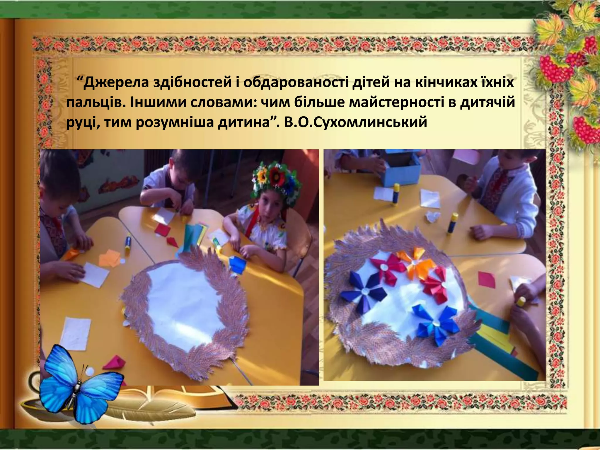 “Джерела здібностей і обдарованості дітей на кінчиках їхніх
пальців. Іншими словами: чим більше майстерності в дитячій
руці, тим розумніша дитина”. В.О.Сухомлинський
 