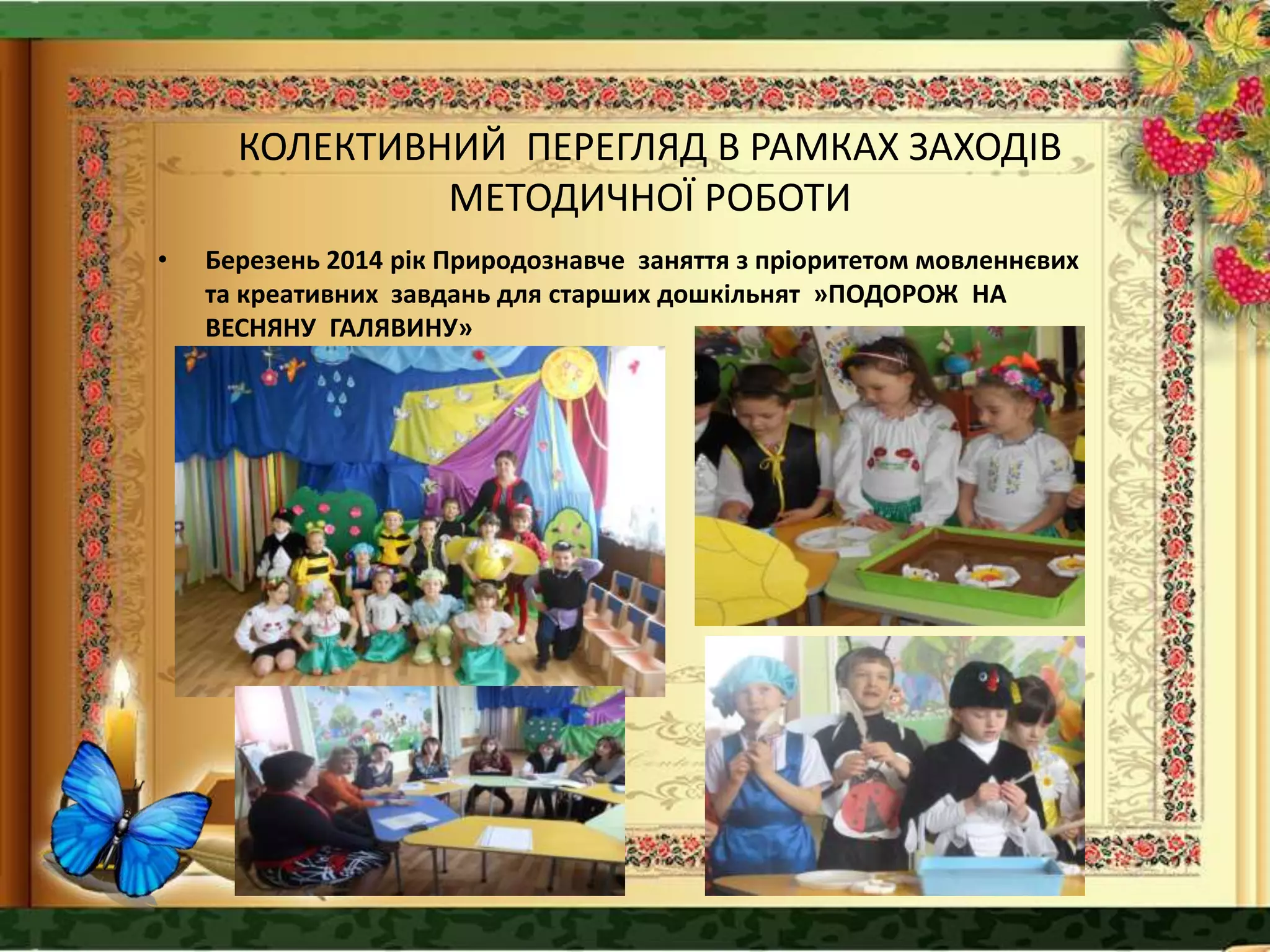 КОЛЕКТИВНИЙ ПЕРЕГЛЯД В РАМКАХ ЗАХОДІВ
МЕТОДИЧНОЇ РОБОТИ
• Березень 2014 рік Природознавче заняття з пріоритетом мовленнєвих
та креативних завдань для старших дошкільнят »ПОДОРОЖ НА
ВЕСНЯНУ ГАЛЯВИНУ»
 