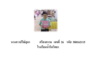 นางสาวปวีณ์สุดา ศรีสงคราม เลขที่ 26 รหัส 580162115
โรงเรียนน้าริดวิทยา
 