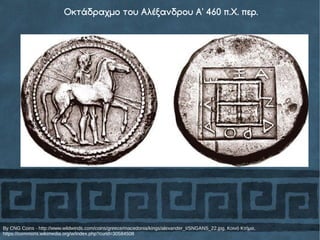 By CNG Coins - http://www.wildwinds.com/coins/greece/macedonia/kings/alexander_I/SNGANS_22.jpg, Κοινό Κτήμα,
https://commons.wikimedia.org/w/index.php?curid=30584508
Οκτάδραχμο του Αλέξανδρου Α' 460 π.Χ. περ.
 