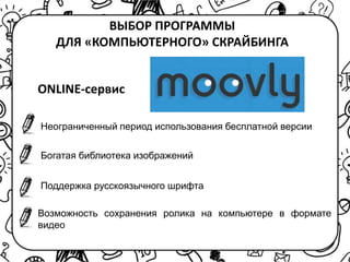 ВЫБОР ПРОГРАММЫ
ДЛЯ «КОМПЬЮТЕРНОГО» СКРАЙБИНГА
ONLINE-сервис
Неограниченный период использования бесплатной версии
Богатая библиотека изображений
Поддержка русскоязычного шрифта
Возможность сохранения ролика на компьютере в формате
видео
 