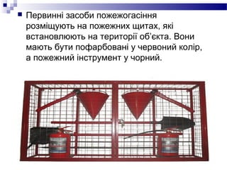  Первинні засоби пожежогасіння
розміщують на пожежних щитах, які
встановлюють на території об’єкта. Вони
мають бути пофарбовані у червоний колір,
а пожежний інструмент у чорний.
 
