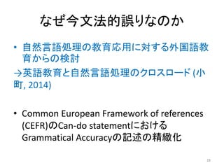 なぜ今文法的誤りなのか
• 自然言語処理の教育応用に対する外国語教
育からの検討
→英語教育と自然言語処理のクロスロード (小
町, 2014)
• Common European Framework of references
(CEFR)の...