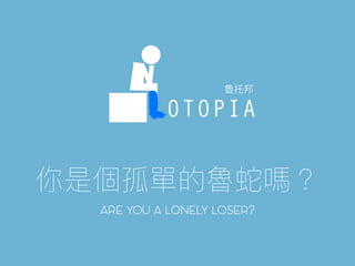 ARE YOU A LONELY LOSER?
OTOPIA
 