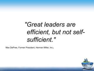 "Great leaders are
efficient, but not self-
sufficient."
Max DePree, Former President, Herman Miller, Inc.
 