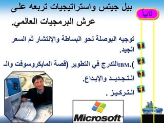 ‫ثا‬‫ني‬ً‫ا‬
‫ع‬ ‫تربعه‬ ‫واستراتيجيات‬ ‫جيتس‬ ‫بيل‬‫لاى‬
‫العالمي‬ ‫البرمجيات‬ ‫عرش‬.
‫البوصلة‬ ‫توجيه‬‫السعر‬ ‫ثم‬ ‫واإلنتشار‬ ‫البساطة‬ ‫نحو‬
‫الجيد‬.
‫التدرج‬‫التطوير‬ ‫في‬(‫وال‬ ‫المايكروسوفت‬ ‫قصة‬‫ـ‬ IBM.)
‫واإلبـداع‬ ‫الـتـجـديــد‬.
‫الـتـركـيـز‬.
 