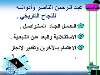 ‫خامس‬ً‫ا‬‫وأدواتا‬ ‫الناصار‬ ‫الارحمن‬ ‫عباد‬‫ـ‬‫ه‬
‫التاريخي‬ ‫للنجاح‬.
‫المـتـواصـل‬ ‫الجـاد‬ ‫الـعـمـل‬.
‫التـبع‬ ‫عـن‬ ‫والبعد‬ ‫االستقـاللية‬‫ـية‬.
‫بـ‬ ‫االهتمام‬‫اآلخرين‬‫وتقدير‬‫اإلنجاز‬
.
 