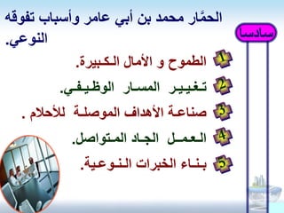 ‫سادس‬ً‫ا‬
‫تفوقه‬ ‫وأسباب‬ ‫عامر‬ ‫أبي‬ ‫بن‬ ‫محمد‬ ‫ار‬َّ‫م‬‫الح‬
‫النوعي‬.
‫الطموح‬‫األمال‬ ‫و‬‫ال‬‫ـ‬‫ك‬‫ـ‬‫بيرة‬.
‫الوظـيـفـي‬ ‫المسـار‬ ‫تـغـيـيـر‬.
‫صناعـة‬‫األهداف‬‫لألحالم‬ ‫الموصلـة‬.
‫المـتواصل‬ ‫الجـاد‬ ‫الـعـمــل‬.
‫بـنـاء‬‫الخبرات‬‫الـنـوعـية‬.
 