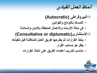 ‫القيادي‬ ‫العمل‬ ‫أنماط‬
‫البيروقراطى‬(Autocratic)
‫والقوانين‬ ‫باللوائح‬ ‫التمسك‬
‫والسالمة‬ ‫باألمان‬ ‫المتعلقة‬ ‫واألعمال‬ ‫األزمات‬ ‫حالة‬ ‫فى‬
‫االستشارى‬(Consultative or diplomatic)
‫تنف‬ ‫قبل‬ ‫للمناقشة‬ ‫العمل‬ ‫لفريق‬ ‫يطرحها‬ ‫ثم‬ ‫القرارات‬ ‫يتخذ‬‫يذها‬
‫القرار‬ ‫صاحب‬ ‫هو‬ ‫يظل‬
‫القرارات‬ ‫اتخاذ‬ ‫على‬ ‫الفريق‬ ‫أعضاء‬ ‫لتدريب‬ ‫مناسب‬
 