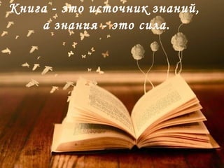Книга - это источник знаний,
а знания - это сила.
 