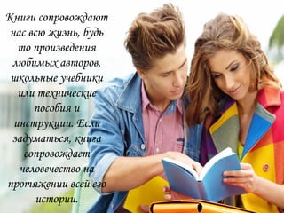 Книги сопровождают
нас всю жизнь, будь
то произведения
любимых авторов,
школьные учебники
или технические
пособия и
инструкции. Если
задуматься, книга
сопровождает
человечество на
протяжении всей его
истории.
 