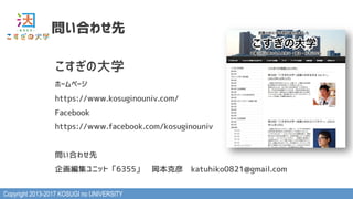 Copyright 2013-2017 KOSUGI no UNIVERSITY
問い合わせ先
こすぎの大学
ホームページ
https://www.kosuginouniv.com/
Facebook
https://www.facebook.com/kosuginouniv
問い合わせ先
企画編集ユニット「6355」　岡本克彦　katuhiko0821@gmail.com
 