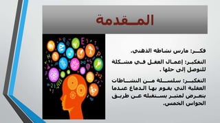 ‫المــقدمة‬
‫فكـــر‬:‫الذهني‬ ‫نشاطه‬ ‫مارس‬.
‫التفكيــر‬:‫مشــكلة‬ ‫فــي‬ ‫العقــ‬ ‫إعمــاا‬
‫حلها‬ ‫إلى‬ ‫للتوص‬.
‫التفكيـــر‬:‫النشـــاطات‬ ‫مـــن‬ ‫سلســـلة‬
‫عنـد‬ ‫الـدمان‬ ‫بهـا‬ ‫يقـو‬ ‫التي‬ ‫العقلية‬‫ما‬
‫طريــ‬ ‫عــن‬ ‫له‬ ‫يســتق‬ ‫لمثيــر‬ ‫يتعــرض‬‫ق‬
‫الخمس‬ ‫الحواس‬.
 