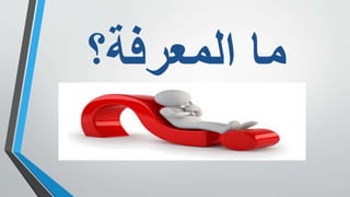 ‫المعرفة؟‬ ‫ما‬
 