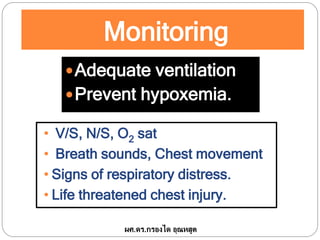 Monitoring
Adequate ventilation
Prevent hypoxemia.
• V/S, N/S, O2 sat
• Breath sounds, Chest movement
• Signs of respiratory distress.
• Life threatened chest injury.
ผศ.ดร.กรองได อุณหสูต
 