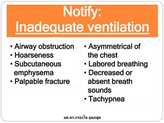 Notify:
Inadequate ventilation
• Airway obstruction
• Hoarseness
• Subcutaneous
emphysema
• Palpable fracture
ผศ.ดร.กรองได อุณหสูต
• Asymmetrical of
the chest
• Labored breathing
• Decreased or
absent breath
sounds
• Tachypnea
 