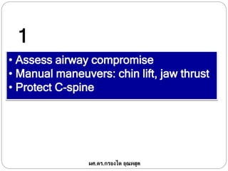 • Assess airway compromise
• Manual maneuvers: chin lift, jaw thrust
• Protect C-spine
1
ผศ.ดร.กรองได อุณหสูต
 