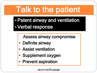 Talk to the patient
 Patent airway and ventilation
 Verbal response
Assess airway compromise
• Definite airway
• Assist ventilation
• Supplement oxygen
• Prevent aspiration
ผศ.ดร.กรองได อุณหสูต
 