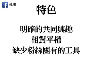 明確的共同興趣

相對平權

缺少粉絲團有的工具
特色
社團
 