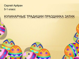 КУЛИНАРНЫЕ ТРАДИЦИИ ПРАЗДНИКА ЗАТИК
Сергей Арйран
5-1 класс
 