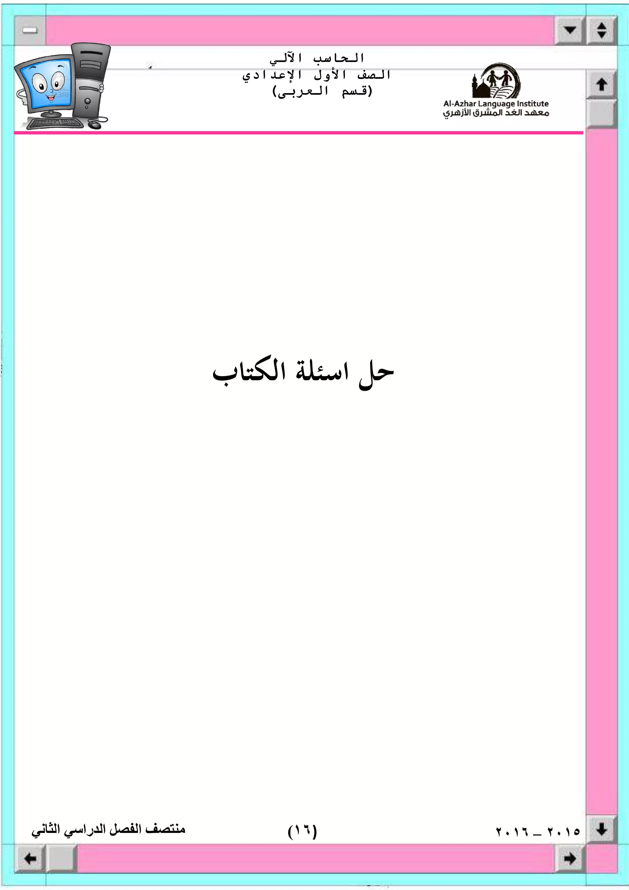 )١٦(
‫اﻟﺤﺎﺳﺐ‬‫اﻵﻟﻲ‬
‫اﻟﺼﻒ‬‫اﻷول‬‫اﻹﻋﺪادي‬
)‫اﻟﻌﺮﺑﻰ‬ ‫ﻗﺴﻢ‬(
‫ﻣﻨﺘﺼﻒ‬‫اﻟﻔﺼﻞ‬‫اﻟﺪراﺳﻲ‬‫اﻟﺜﺎﻧﻲ‬ ٢٠١٥–٢٠١٦
‫ﺣﻞ‬‫اﻟﻜﺘﺎب‬ ‫اﺳﺌﻠﺔ‬
 