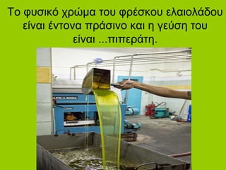 Το φυσικό χρώμα του φρέσκου ελαιολάδου
είναι έντονα πράσινο και η γεύση του
είναι ...πιπεράτη.
 