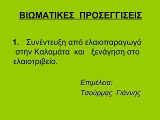 ΒΙΩΜΑΤΙΚΕΣ ΠΡΟΣΕΓΓΙΣΕΙΣ
1. Συνέντευξη από ελαιοπαραγωγό
στην Καλαμάτα και ξενάγηση στο
ελαιοτριβείο.
Επιμέλεια:Επιμέλεια:
Τσούρμας ΓιάννηςΤσούρμας Γιάννης
 