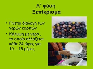 Α΄ φάση
Ξεπίκρισμα
• Γίνεται διαλογή των
γερών καρπών
• Κάλυψη με νερό ,
το οποίο αλλάζεται
κάθε 24 ώρες για
10 – 15 μέρες
 