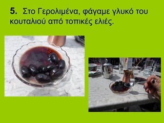 5. Στο Γερολιμένα, φάγαμε γλυκό του
κουταλιού από τοπικές ελιές.
 