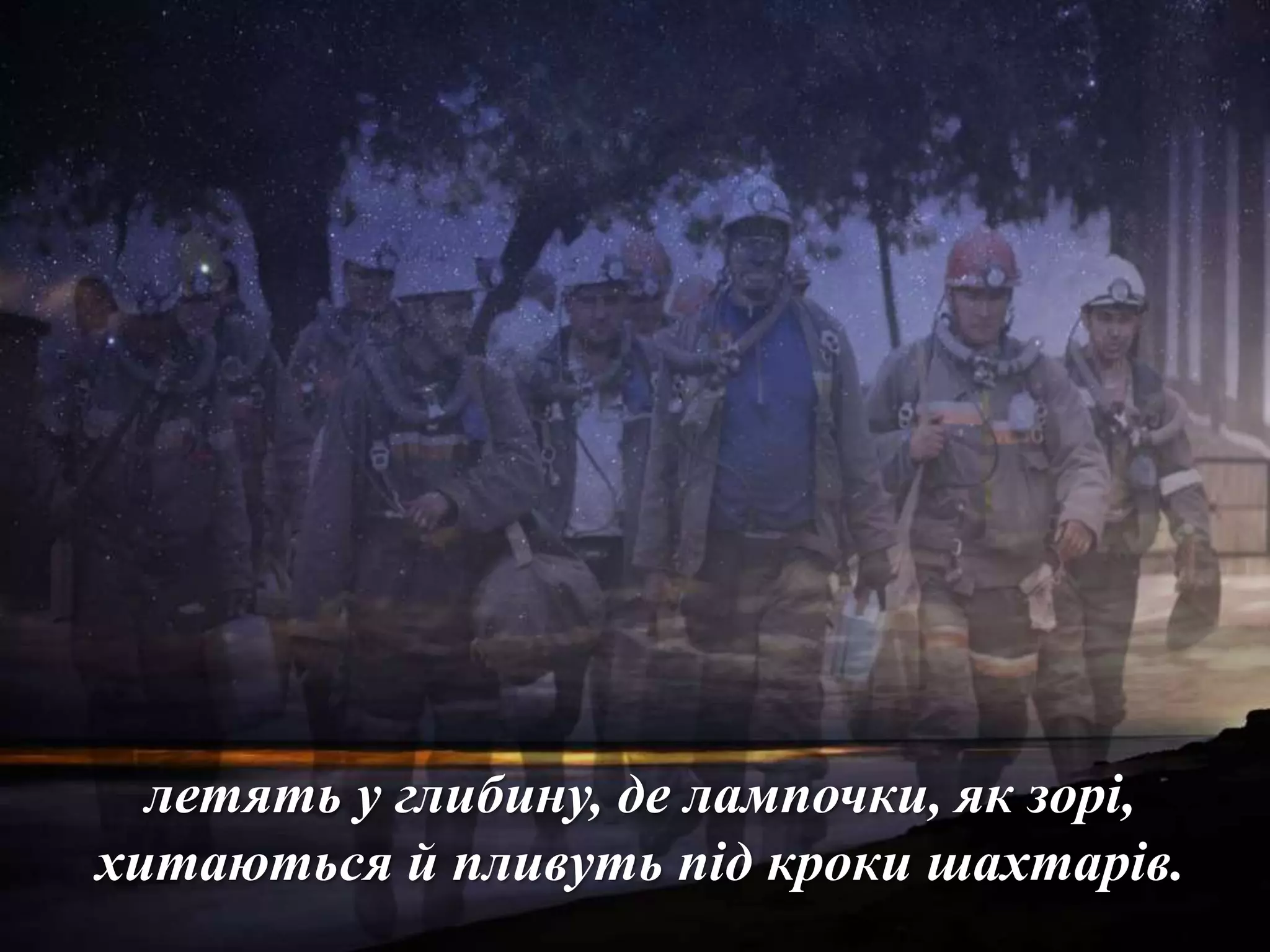 летять у глибину, де лампочки, як зорі,
хитаються й пливуть під кроки шахтарів.
 