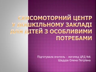 Підготувала вчитель – логопед ЦРД №6
Шадура Олена Петрівна
 