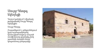 Սուրբ Գևորգ
եկեղեցի
Կոշում գտնվում է միանավ,
թաղկածածկ Սուրբ Գևորգ
եկեղեցին:
Սուրբ Գևորգ
Ուղղանկյուն է, անկյուններում
կլոր աշտարակներով,
կառուցված մաքուր տաշած
տուֆի խոշոր քարերից, իսկ
պատերի ստորին մասը՝
կոպտատաշ բազալտից։
 