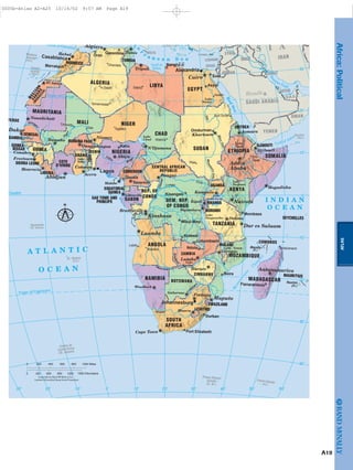 Madeira
Islands
(Port.)
Canary
Islands
(Spain)
Socotra
(Yem.)
Ascension
(St. Helena)
St. Helena
(U.K.)
Mayotte
(Fr.)
Reunion
(Fr.)
Tristan da
Cunha Group
(St. Helena)
Prince Edward
Islands
(S. Af.)
Crozet Islands
(Fr.)
i t e
r
r a n e a n S e a
A T L A N T I C
O C E A N
I N D I A N
O C E A N
RedSea
N
iger
Sénéga
l
Lake
Volta Benue
Okavango
Li
m
p
o
po
Orange
Lake Nyasa
Lake
Tanganyika
Lake
Victoria
Uele
MountainNile
BlueNile
Nile
Lake
Nasser
Lake
Turkana
Lake
Tana
Lake
Chad
Congo
Ubangi
Gulf of Aden
M
ozam
bique
C
h
annel
Strait of Gibraltar
Pe
rsian Gulf
Gulf of
Sidra
Equator
Tropic of Cancer
ISRAEL
JORDAN
LEBANON IRAQ
SYRIACYPRUS
IRAN
KUWAIT
SAUDI ARABIA
YEMEN
OMAN
QATAR
U.A.E
A S I A
Tropic of Capricorn
Zambezi
Lake
Kariba
Nig
er
VERDE
DJIBOUTI
MOROCCO
MAURITANIA
ALGERIA LIBYA
EGYPT
CHAD
NIGER
SENEGAL
MALI
GUINEA
COTE
D'IVOIRE
GHANA
NIGERIA
CAMEROON
BURUNDI
COMOROS
LESOTHO
MOZAMBIQUE
MALAWI
RWANDA
SOMALIA
SWAZILAND
SEYCHELLES
SAO TOME AND
PRINCIPE
TANZANIA
ANGOLA
NAMIBIA BOTSWANA
ZIMBABWE
MADAGASCAR
ZAMBIA
GABON
KENYAREP. OF
CONGO
DEM. REP.
OF CONGO
ETHIOPIA
UGANDA
SOUTH
AFRICA
BURKINA FASO
LIBERIA
CENTRAL AFRICAN
REPUBLIC
SIERRA LEONE
EQUATORIAL
GUINEA
SUDAN
TUNISIA
TOGO
BENIN
ERITREA
GUINEA-
BISSAU
GAMBIA
W
ESTERN
SAHARA
MAURITIUS
MALTA
(M
OROCCO)
Athens
Riyadh
Tunis
Addis
Ababa
Nairobi
Dar es Salaam
Maputo
Lagos
Abidjan
Dakar
Abuja
Tripoli
Khartoum
Kinshasa
Kampala
Brazzaville
Pretoria
Yaoundé
Accra
Bamako
Rabat
Asmara
Cairo
Antananarivo
Luanda
Lusaka
Bangui
Mogadishu
Windhoek
Gaborone
Libreville
Cotonou
Ouagadougou
Monrovia
Conakry
Freetown
Nouakchott
El Aaiún
Niamey
N'Djamena
Harare
Djibouti
Lilongwe
Dodoma
Cape Town
Algiers
Malabo
Kigali
Bujumbura
Maseru
Aswan
Ghardaia
In Salah Sabh¯a
Tamanrasset
Timbuktu
Gao Agadez
Abéché
Waw
Port Sudan
Dire
Dawa
Huambo
Lobito
Antsiranana
Bangha¯zı¯
Kano
Marrakech
Durban
Kisangani
Lubumbashi
Mbuji-Mayi
Mombasa
Ndola
Port Elizabeth
Omdurman
Qacentina
Asyut
Oran
Kolwezi
Beira
Fianarantsoa
Suez
Douala
Alexandria
Casablanca
Johannesburg
Copyright by Rand McNally & Co.
.
30˚
10˚
20˚
10˚
0˚
20˚
30˚
10˚20˚30˚ 30˚20˚10˚0˚ 60˚50˚40˚
40˚400 1000 Miles8000 200 600
900 12000 300 600 1500 Kilometers
Lambert Azimuthal Equal Area Projection
N
A19
ATLAS
Africa:Political
0005b-Atlas A2-A25 10/16/02 9:57 AM Page A19
Page 20 of 26
 