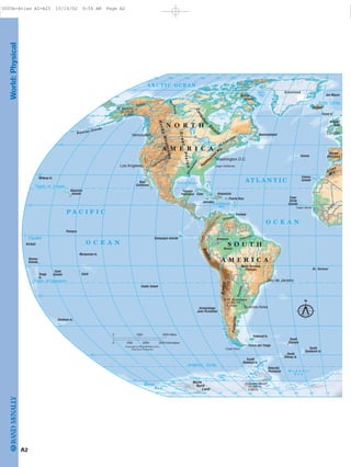 World:Physical
Equator
Tropic of Cancer
Antarctic Circle
Arctic Circle
Tropic of Capricorn
Yukon
M
ackenzie
Mississip
pi
Colorado
Amazon
N
iger
St. Lawrence
Paraná
Orinoco
Gulf of Mexico
Hudson
Bay
Baffin
Bay
A T L A N T I C
O C E A N
O C E A N
P A C I F I C
A R C T I C O C E A N
W e d d e l l
S e a
Caribbean
Sea
Ross
Sea
Vinson Massif
16,066 Ft.
4,897m
Mt. Aconcagua
22,831 Ft.
6,959m
Mt. McKinley
20,320 Ft.
6,194m
Andes
Appalach
ian
Mts.
Atlas
Andes
Mts.
S O U T H
A M E R I C A
N O R T H
A M E R I C A
Marie
Byrd
Land
Patagonia
Mato Grosso
Plateau
Amazon
Basin
GreatPlains
Canadi
an
Shield
RockyMountains Cape Hatteras
Cape Horn
Antarctic
Peninsula
Yucatan
Peninsula
Baja
California
Iberian
Peninsula
Hawaiian
Islands
Aleutian Islands
Midway Is.
Palmyra
Kiribati
Samoa
Islands
Tonga
Is.
Cook
Islands
Marquesas Is.
Easter Island
Chatham Is.
Archipiélago
Juan Fernández
South
Shetland Is.
Falkland Is.
South
Georgia
South
Sandwich Is.
South
Orkney Is.
Tahiti
Galapagos Islands
Tierra del Fuego
Newfoundland
Azores
Canary
Islands
Jan Mayen
Faroe Is.
Trinidad
Puerto Rico
Jamaica
Cuba
Greenland
Iceland
Cape
Verde
Islands
St. Helena
Hispaniola
Baffin
Island
British
Isles
Cape Verde
London
Rio de Janeiro
Buenos Aires
Washington D.C.
Vancouver
Los Angeles
75˚
75˚
60˚
45˚
30˚
15˚
30˚60˚90˚ 45˚105˚120˚135˚150˚165˚
75˚
60˚
45˚
30˚
15˚
15˚
75˚ 30˚60˚90˚ 45˚105˚120˚135˚150˚165˚ 15˚
0˚
180˚
180˚
1000 2000 Miles0
10000 2000 3000 Kilometers
N
Robinson Projection
Copyright by Rand McNally & Co.
A2
0005b-Atlas A2-A25 10/16/02 9:54 AM Page A2
Page 3 of 26
 