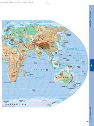 ATLAS
Equator
Tropic of Cancer
Tropic of Capricorn
Antarctic Circle
Congo
Volga
O
b
'
Yen
isey
Le
n a
Y
angtze
G
an
ges
D
arling
Nile
Huan
g
M
ekong
Zam
bezi
Don
Indus Am
ur
B a y o f
B e n g a l
Gulf
of Guinea
O C E A N
P A C I F I C
O C E A N
I N D I A N
A R C T I C O C E A N
North
Sea
Black Sea
C
aspian
Sea
M e d i t e r r a n e a n S e a
A r a b i a n
S e a
Red
Sea
South China
Sea
C o r a l S e a
S e a of Okhotsk
B e r i n g
S e a
Sea of Japan
East
China
Sea
Aral
Sea
Aoraki
(Mt. Cook)
12,316 Ft.
3,754m
Kilimanjaro
19,340 Ft.
5,895m
Mt. Elbrus
18,510 Ft.
5,642m
Mt. Everest
29,035 Ft.
8,850m
Caucasus
Zagros
M
ts.
UralMts.
Alps
Pamir
A N T A R C T I C A
A F R I C A
A S I A
E
U
R
O
P E
A U S T R A L I A
Madagascar
Sri Lanka
Gobi Desert
Great
Sandy
Desert
G
rea
tDividingRange
Victoria Land
Wilkes LandEnderby
LandQueen Maud
Land
S ahara Desert
S a h e l
Congo
Basin
RiftValley
Kalahari
Desert
Deccan
Plateau
Himalayas
Plateau
of
Tibet
Altai M
ts.
S i b e r i a
Ethiopian
Plateau
Cape of Good Hope
North Cape
Cape Leeuwin
Kamchatka
Peninsula
Malay
Peninsula
Scandinavian
Peninsula
Balkan
Peninsula
Arabian
Peninsula
Spitsbergen
Franz Josef
Land
Novaya
Zemlya
Crete Cyprus
Socotra
Lakshadweep
Maldive
Islands
Seychelles
Kerguelen
Islands
Sumatra
Cocos
Island
New Guinea
Palau
Islands Caroline
Islands
Solomon
Islands
Marshall
Islands
Tasmania
South Island
North Island
New Caledonia
New
Hebrides
Fiji
Is.
Java
Borneo
Hainan
Island
Guam
Mariana
Islands
Kyushu¯ ¯
Sakhalin
Honshu¯
Hokkaido¯
Wake
Island
Mauritius
Reunion
Taiwan
Luzon
Mindanao
Celebes
Sardinia
Sicily
Timor
Moscow
Cairo
Cape Town
Mumbai
(Bombay)
Beijing
Sydney
60˚15˚ 30˚ 90˚ 120˚ 135˚ 150˚ 165˚75˚45˚
75˚
60˚
45˚
30˚
15˚
75˚
60˚
45˚
30˚
15˚
105˚
60˚15˚ 30˚ 90˚ 120˚ 135˚ 150˚ 165˚75˚45˚ 105˚
0˚
180˚
180˚
A3
World:Physical
0005b-Atlas A2-A25 10/16/02 9:54 AM Page A3
Page 4 of 26
 