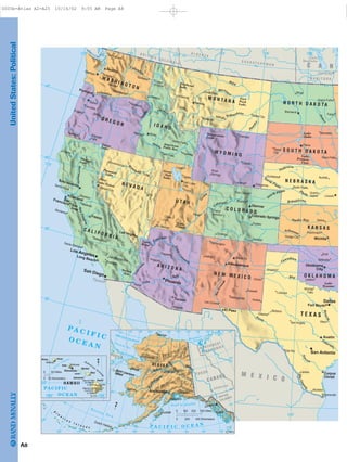 UnitedStates:Political
A8
Tropic of Cancer
Gulf
of
California
RioGrande
Pecos
Colorado
Gila
Colora
d
o
SanJoaquin
Sacramento
Columbia
S
nake
Salm
on
Colum
bia
Miss
ou
ri
Milk
Yellowstone
P
ow
d
e
r
Jam
es
Smoky Hill
Republican
Platte
North Platte
S
outh Platte
Niobrara
C
olorado
Gree
n
Sna
k
e
H
um
boldt
RioGrande
Colorad
o
Canadian
Red
LittleCol
ora
do
Salt
Lake
Mead
Salton
Sea
Lake Tahoe
PyramidLake
ShastaLake
GooseLake
Great
Salt
Lake
Lake
Powell
AmericanFalls Res.
FlatheadLake
Lake
Oahe
Lake
Francis
Case
Fort
Peck
Lake
YellowstoneLake
Lake
Texoma
Nue
ces
Arkansas
Lake
Manitoba
Brazos
M A N I T O B A
S A S K A T C H E W A N
B R I T I S H C O L U M B I A
A L B E R T A
W A S H I N G T O N
I D A H O
W Y O M I N G
O R E G O N
M O N T A N A
C A L I F O R N I A
N E V A D A
U T A H
A R I Z O N A
K A N S A S
C O L O R A D O
O K L A H O M A
N E W M E X I C O
N E B R A S K A
N O R T H D A K O T A
S O U T H D A K O T A
T E X A S
P A C I F I CO C E A N
M E X I C O
C A N
Pierre
Cheyenne
Bismarck
Helena
Boise
Olympia
Salem
Carson City
Salt LakeCity
Santa Fe
Lincoln
Austin
Oklahoma
City
Denver
Sacramento
Phoenix
Spokane
Tacoma
Amarillo
Lubbock
Pueblo
Riverside
Stockton
Wichita
Falls
San Bernardino
Eugene
Laredo
Waco
Reno
Billings
Laramie
Sheridan
Rock
Springs
Durango
Alamogordo
Yakima
Coeur
d'Alene
Pendleton
Winnemucca
Elko
Bozeman
Scottsbluff
Dodge City
Ely
Gallup
Cedar
City
Aberdeen
Bellingham
Fargo
Grand Forks
Great Falls
Lewiston
Minot
Missoula
Bakersfield
Midland
Boulder
Brownsville
Casper
Clovis
Enid
Eureka
Flagstaff
Grand
Island
Grand
Junction
McAllen
Hobbs
Hutchinson
North Platte
Lawton
Logan
Medford
Modesto
Monterey
Nampa
Norfolk
Odessa
Ogden
Pocatello
Provo
Rapid
City
Roswell
Salina
Santa Barbara
Santa Rosa
Sioux Falls
Stillwater
Yuma
San Angelo
Las Cruces
Twin Falls
Fort Collins
Idaho Falls
Del Rio
Farmington
Trinidad
Butte
Miles City
St. George
Moab
Prescott
Nogales
KlamathFalls
Bend
Corvallis
Kennewick
Winnipeg
Portland
Seattle
Albuquerque
El Paso
Long Beach
OaklandSanFrancisco
Tucson
Wichita
Fort Worth
SanJose
Colorado Springs
Corpus
Christi
Chihuahua
Tijuana
Fresno
Las Vegas
Los Angeles
San Diego
Dallas
San Antonio
125˚ 120˚
115˚
110˚50˚
105˚ 100˚
100˚105˚110˚115˚
45˚
35˚
30˚
40˚
25˚
125˚
120˚
Yukon
Yu
kon
K
usk
okwim
Arctic Circle
Gulf of Alaska
Bering
Strait
Saint Lawrence
Island
A
l e
u
t i a n
I s l a n d s
B e r i n g S e a
Chukchi Sea
ARCTIC OCEAN
P A C I F I C O C E A N
Beaufort
Sea
YUK ON
NORTHWEST
BRITISH
COLUMBIA
TERRITORIES
CANA DA
RUSSIA
ALA S KA
Fairbanks
Nome
Juneau
Valdez
Barrow
Dutch Harbor
Seward
Kodiak
Whitehorse
Sitka
Kotzebue
Bethel Anchorage
RMcN..C
N
Alaska
Pipeline
170˚ 165˚ 160˚ 155˚ 150˚ 145˚ 140˚ 135˚ 130˚
125˚
175˚
65˚
70˚ 70˚
65˚
60˚
135˚140˚145˚150˚155˚160˚165˚
130˚
125˚
60˚
55˚
55˚
170˚175˚180˚
185˚
120˚
200 300 Miles0 100
0 200 400 Kilometers
K
auai Channel
Mauna Kea
13,796 Ft.
4,205m
Mauna Loa
13,679 Ft.
4,169m
H a w a i i a n
I s lan
ds
Hawaii
Maui
Oahu
Molokai
Lanai
Kahoolawe
KauaiNiihau
PACI FIC
OCE AN
Kalaheo
Hilo
Wahiawa
Honolulu
RMcN..C
N
155˚160˚
20˚
0
0 50 Miles
50 Kilometers
HAWAII
0005b-Atlas A2-A25 10/16/02 9:55 AM Page A8
Page 9 of 26
 