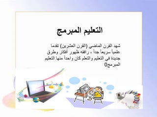 ‫المبرمج‬ ‫التعليم‬
‫الماضي‬ ‫القرن‬ ‫شهد‬(‫العشرين‬ ‫القرن‬)‫تقدما‬
‫وطرق‬ ‫أفكار‬ ‫ظهور‬ ‫رافقه‬ ، ً‫ا‬‫جد‬ ً‫ا‬‫سريع‬ ً‫ا‬‫علمي‬
‫التعليم‬ ‫منها‬ ً‫ا‬‫واحد‬ ‫كان‬ ‫والتعلم‬ ‫التعليم‬ ‫في‬ ‫جديدة‬
‫المبرمج‬0
 